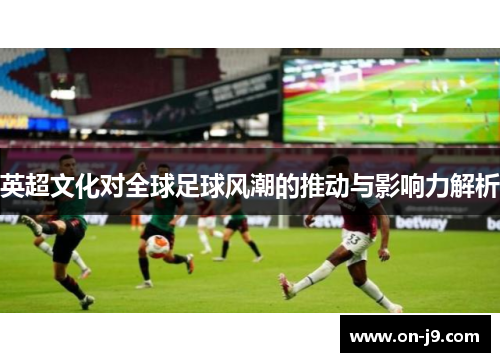英超文化对全球足球风潮的推动与影响力解析