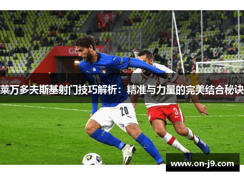 莱万多夫斯基射门技巧解析：精准与力量的完美结合秘诀