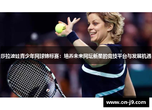 莎拉波娃青少年网球锦标赛：培养未来网坛新星的竞技平台与发展机遇