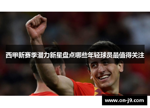 西甲新赛季潜力新星盘点哪些年轻球员最值得关注