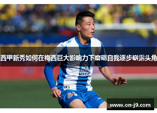 西甲新秀如何在梅西巨大影响力下磨砺自我逐步崭露头角