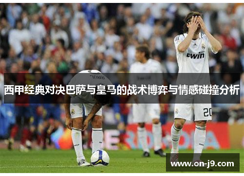 西甲经典对决巴萨与皇马的战术博弈与情感碰撞分析