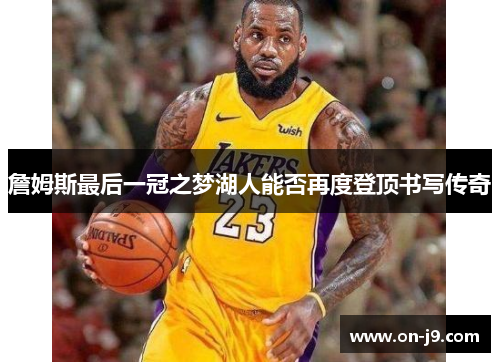 詹姆斯最后一冠之梦湖人能否再度登顶书写传奇