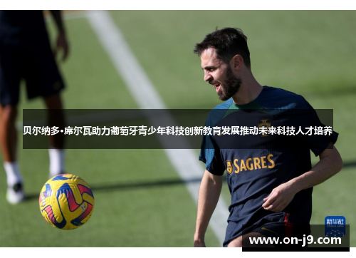 贝尔纳多·席尔瓦助力葡萄牙青少年科技创新教育发展推动未来科技人才培养