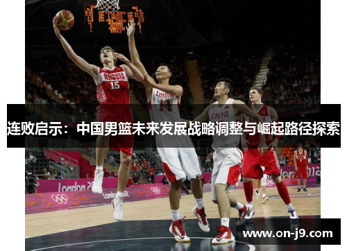连败启示：中国男篮未来发展战略调整与崛起路径探索