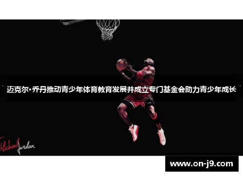 迈克尔·乔丹推动青少年体育教育发展并成立专门基金会助力青少年成长
