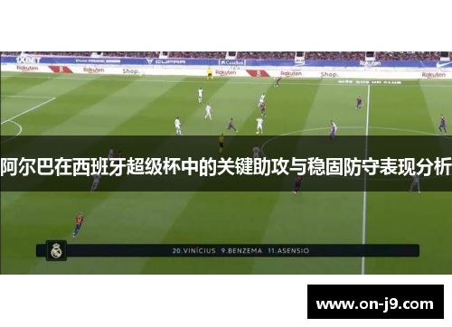 阿尔巴在西班牙超级杯中的关键助攻与稳固防守表现分析
