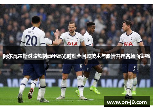 阿尔瓦雷斯对阵热刺西甲高光时刻全回顾技术与激情并存名场面集锦