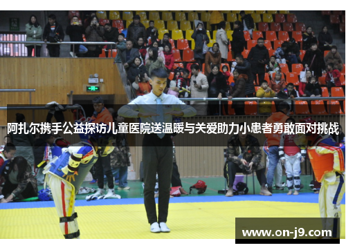 阿扎尔携手公益探访儿童医院送温暖与关爱助力小患者勇敢面对挑战
