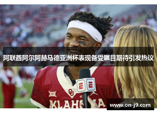 阿联酋阿尔阿赫马德亚洲杯表现备受瞩目期待引发热议 阿联酋阿尔阿赫马德亚洲杯表现备受瞩目期待引发热议