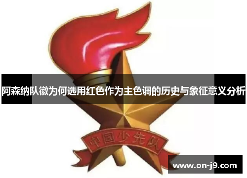 阿森纳队徽为何选用红色作为主色调的历史与象征意义分析 阿森纳队徽为何选用红色作为主色调的历史与象征意义分析