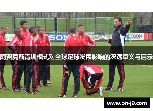 阿贾克斯青训模式对全球足球发展影响的深远意义与启示 阿贾克斯青训模式对全球足球发展影响的深远意义与启示