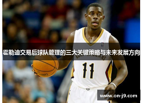 霍勒迪交易后球队管理的三大关键策略与未来发展方向 霍勒迪交易后球队管理的三大关键策略与未来发展方向
