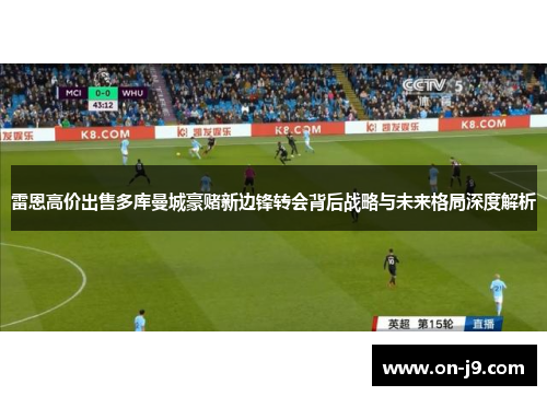 雷恩高价出售多库曼城豪赌新边锋转会背后战略与未来格局深度解析 雷恩高价出售多库曼城豪赌新边锋转会背后战略与未来格局深度解析