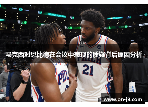 马克西对恩比德在会议中表现的质疑背后原因分析 马克西对恩比德在会议中表现的质疑背后原因分析