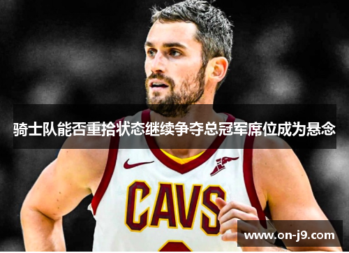 骑士队能否重拾状态继续争夺总冠军席位成为悬念