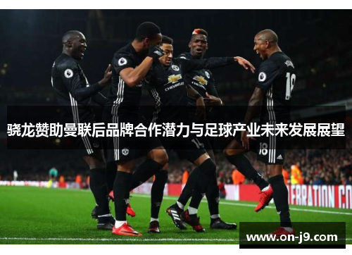 骁龙赞助曼联后品牌合作潜力与足球产业未来发展展望 骁龙赞助曼联后品牌合作潜力与足球产业未来发展展望