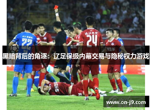 黑暗背后的角逐:辽足保级内幕交易与隐秘权力游戏 黑暗背后的角逐:辽足保级内幕交易与隐秘权力游戏