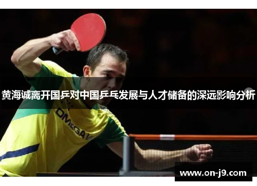 黄海诚离开国乒对中国乒乓发展与人才储备的深远影响分析 黄海诚离开国乒对中国乒乓发展与人才储备的深远影响分析