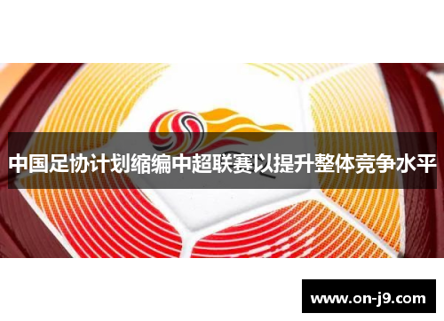 中国足协计划缩编中超联赛以提升整体竞争水平 中国足协计划缩编中超联赛以提升整体竞争水平