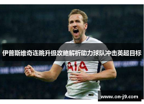 伊普斯维奇连跳升级攻略解析助力球队冲击英超目标 伊普斯维奇连跳升级攻略解析助力球队冲击英超目标