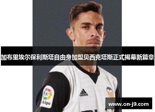 加布里埃尔保利斯塔自由身加盟贝西克塔斯正式揭幕新篇章 加布里埃尔保利斯塔自由身加盟贝西克塔斯正式揭幕新篇章