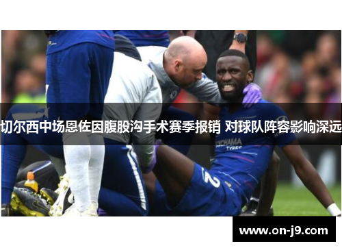 切尔西中场恩佐因腹股沟手术赛季报销 对球队阵容影响深远 切尔西中场恩佐因腹股沟手术赛季报销 对球队阵容影响深远