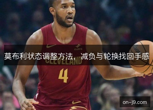 莫布利状态调整方法,减负与轮换找回手感 莫布利状态调整方法,减负与轮换找回手感