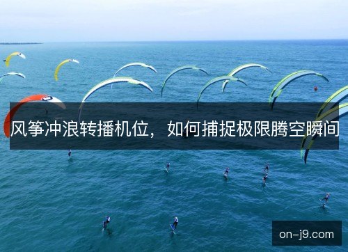 风筝冲浪转播机位，如何捕捉极限腾空瞬间