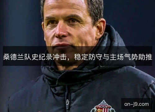 桑德兰队史纪录冲击，稳定防守与主场气势助推