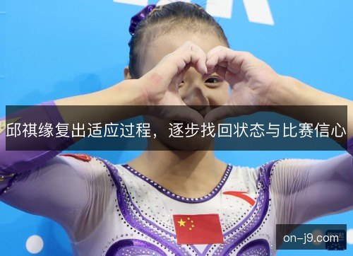 邱祺缘复出适应过程,逐步找回状态与比赛信心 邱祺缘复出适应过程,逐步找回状态与比赛信心