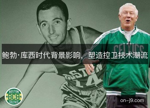 鲍勃·库西时代背景影响,塑造控卫技术潮流 鲍勃·库西时代背景影响,塑造控卫技术潮流