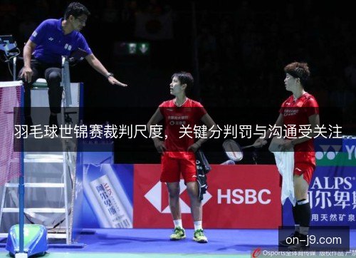 羽毛球世锦赛裁判尺度，关键分判罚与沟通受关注