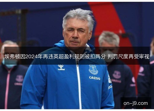 埃弗顿因2024年再违英超盈利规则被扣两分 判罚尺度再受审视 埃弗顿因2024年再违英超盈利规则被扣两分 判罚尺度再受审视